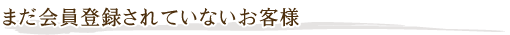 まだ会員登録されていないお客様